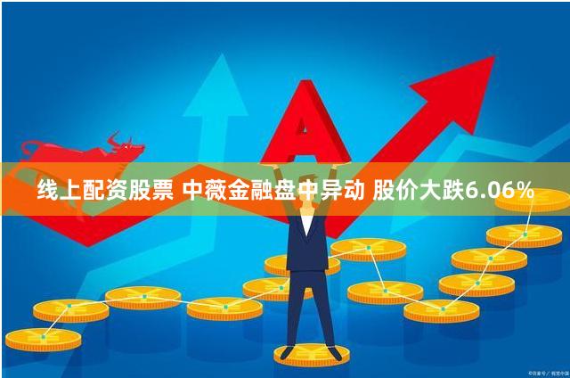 线上配资股票 中薇金融盘中异动 股价大跌6.06%