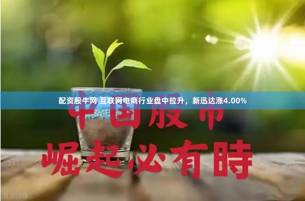 配资股牛网 互联网电商行业盘中拉升，新迅达涨4.00%