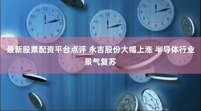 最新股票配资平台点评 永吉股份大幅上涨 半导体行业景气复苏