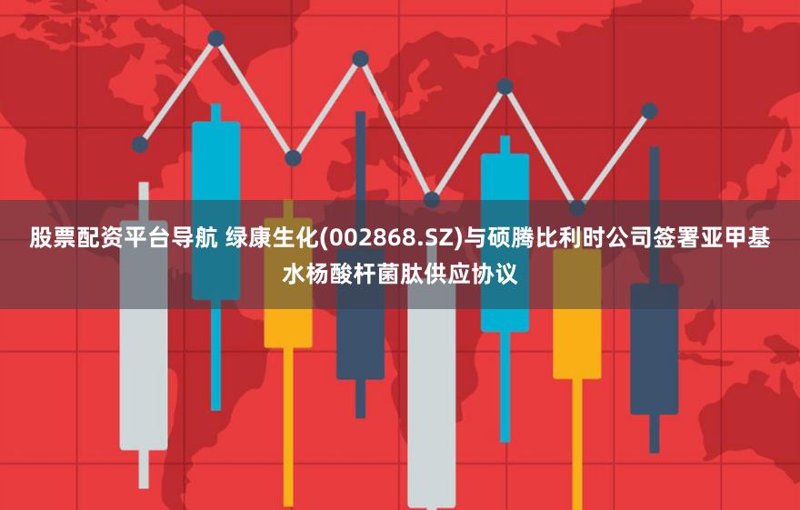 股票配资平台导航 绿康生化(002868.SZ)与硕腾比利时公司签署亚甲基水杨酸杆菌肽供应协议