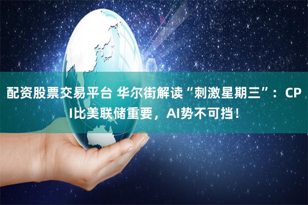 配资股票交易平台 华尔街解读“刺激星期三”：CPI比美联储重要，AI势不可挡！