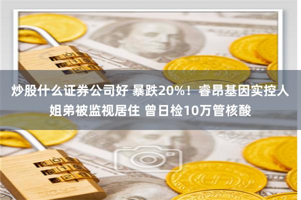 炒股什么证券公司好 暴跌20%！睿昂基因实控人姐弟被监视居住 曾日检10万管核酸