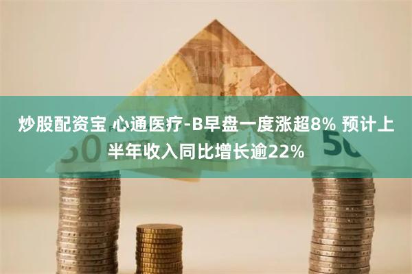 炒股配资宝 心通医疗-B早盘一度涨超8% 预计上半年收入同比增长逾22%