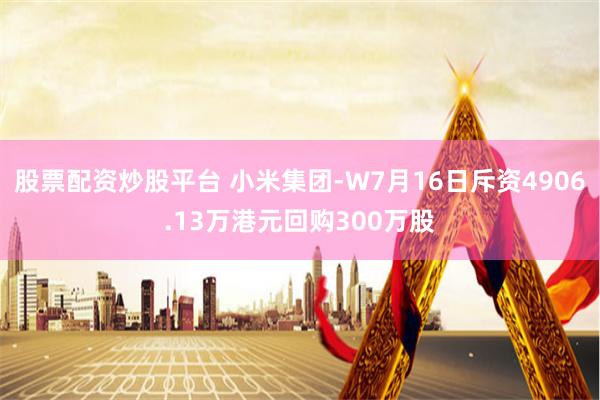 股票配资炒股平台 小米集团-W7月16日斥资4906.13万港元回购300万股