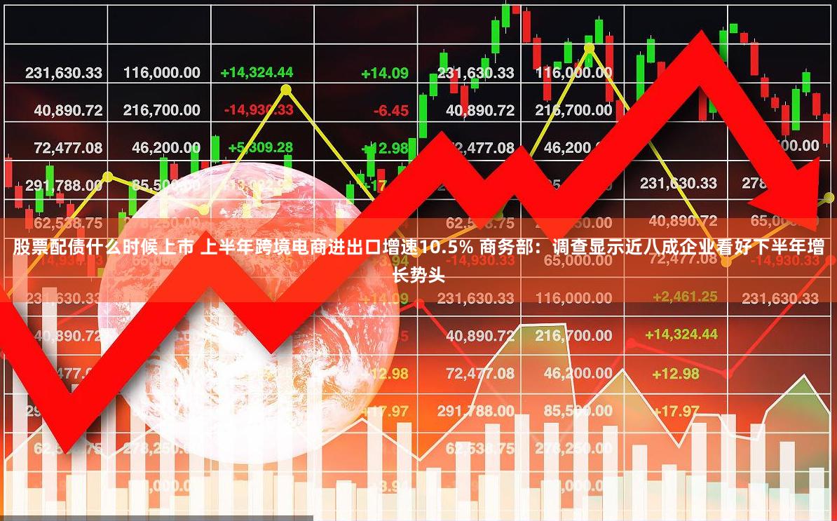 股票配债什么时候上市 上半年跨境电商进出口增速10.5% 商务部：调查显示近八成企业看好下半年增长势头