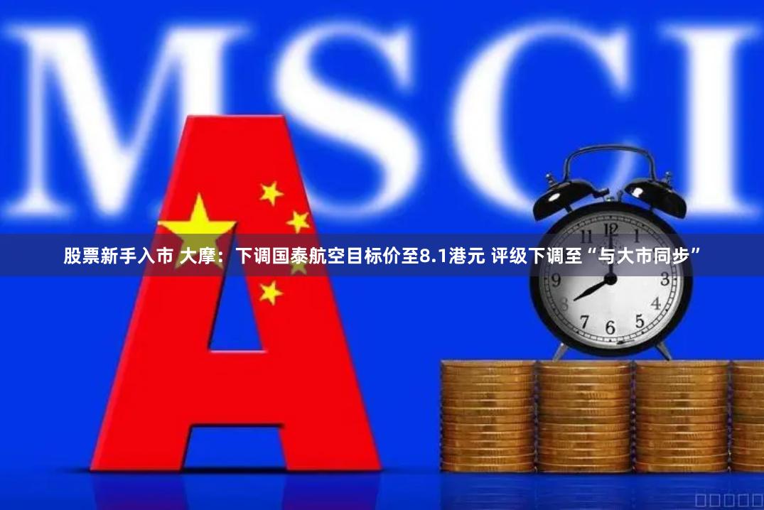 股票新手入市 大摩：下调国泰航空目标价至8.1港元 评级下调至“与大市同步”