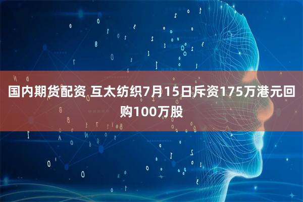 国内期货配资 互太纺织7月15日斥资175万港元回购100万股