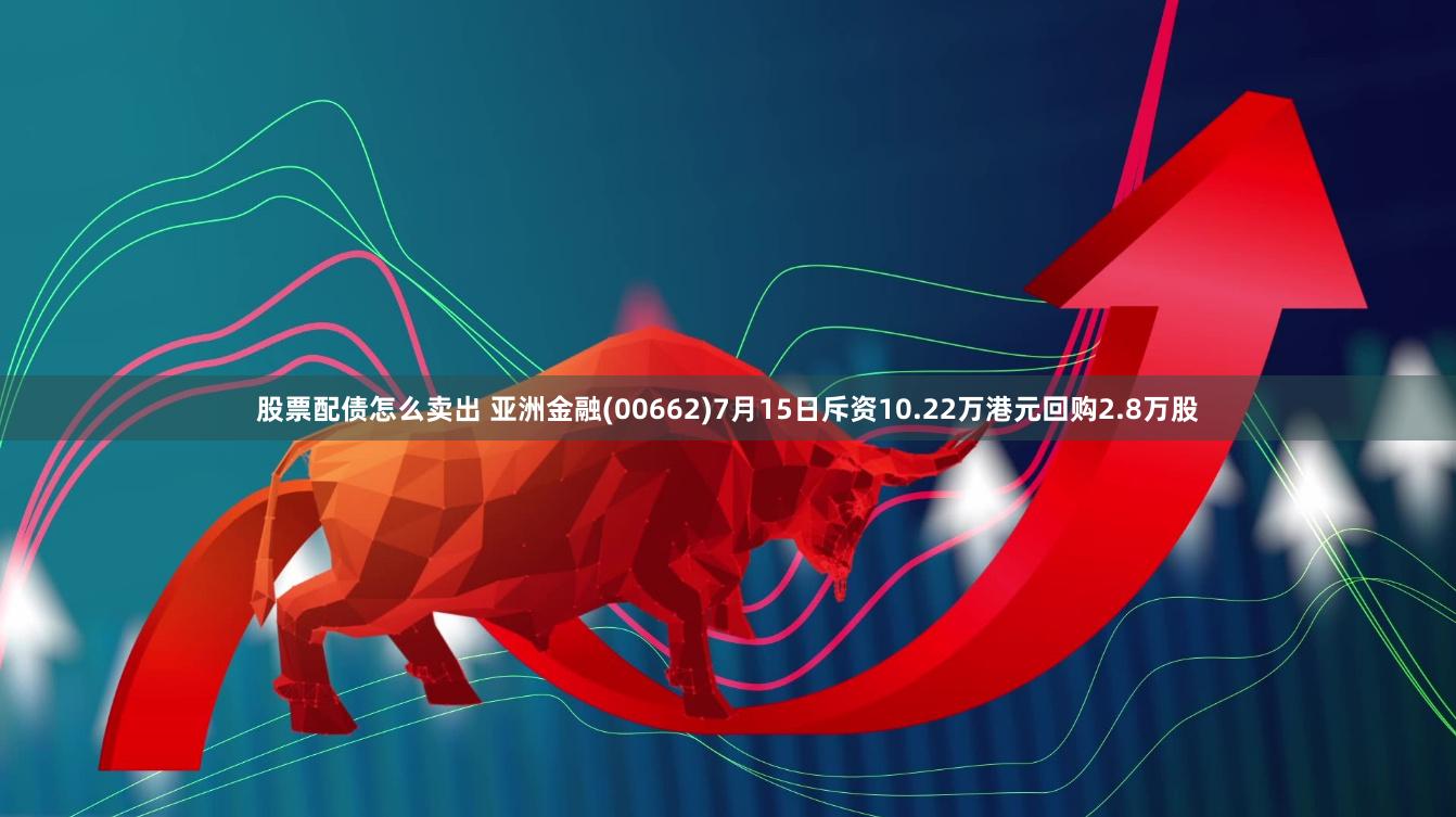 股票配债怎么卖出 亚洲金融(00662)7月15日斥资10.22万港元回购2.8万股