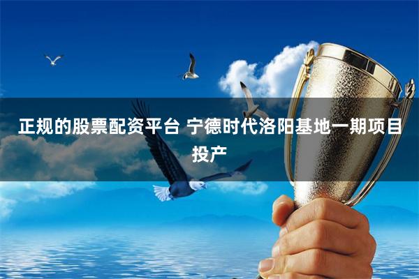 正规的股票配资平台 宁德时代洛阳基地一期项目投产