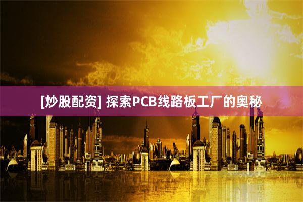 [炒股配资] 探索PCB线路板工厂的奥秘