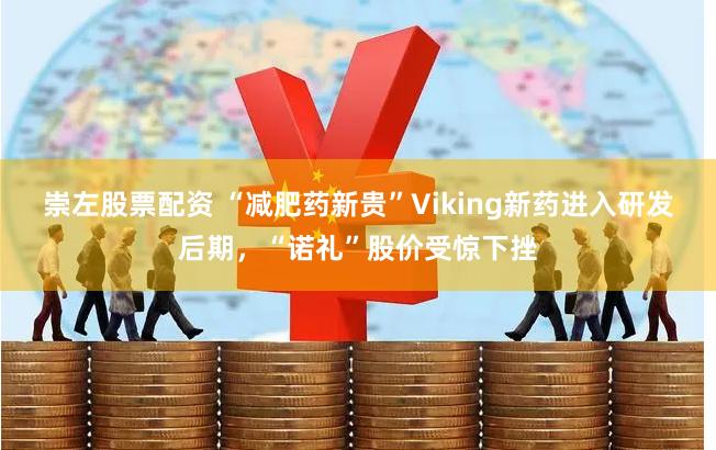 崇左股票配资 “减肥药新贵”Viking新药进入研发后期，“诺礼”股价受惊下挫