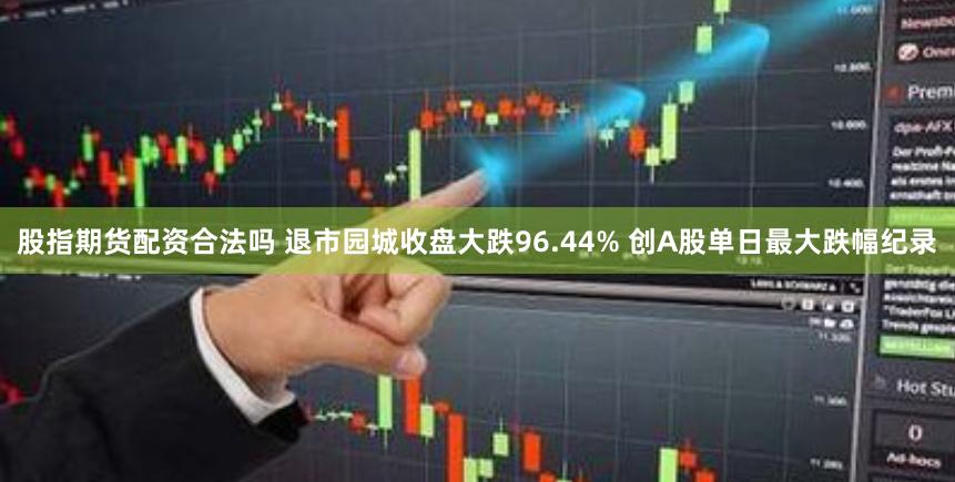 股指期货配资合法吗 退市园城收盘大跌96.44% 创A股单日最大跌幅纪录