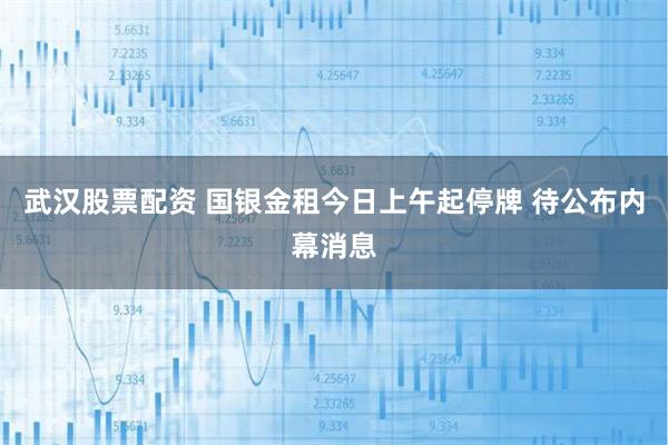 武汉股票配资 国银金租今日上午起停牌 待公布内幕消息