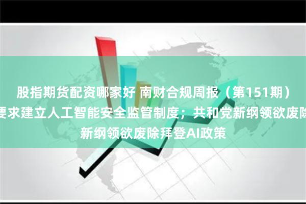 股指期货配资哪家好 南财合规周报（第151期）：中共中央要求建立人工智能安全监管制度；共和党新纲领欲废除拜登AI政策