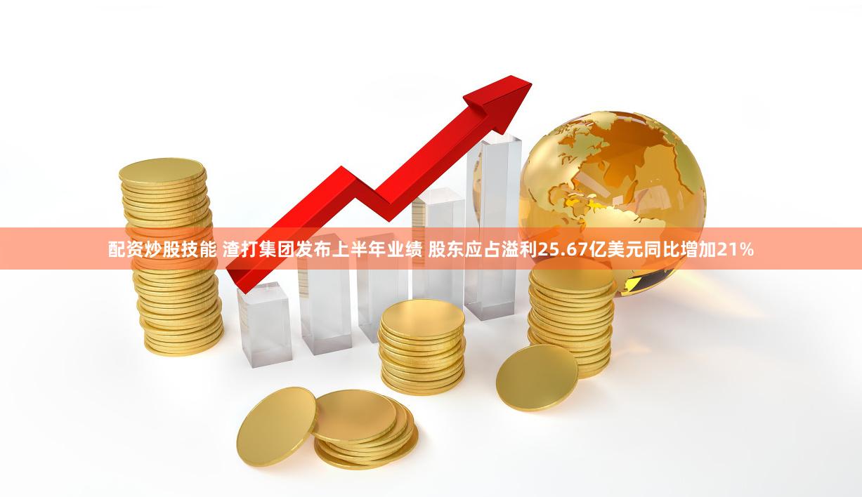 配资炒股技能 渣打集团发布上半年业绩 股东应占溢利25.67亿美元同比增加21%