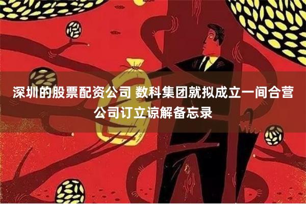 深圳的股票配资公司 数科集团就拟成立一间合营公司订立谅解备忘录