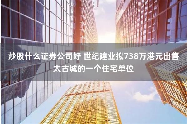 炒股什么证券公司好 世纪建业拟738万港元出售太古城的一个住宅单位