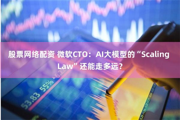 股票网络配资 微软CTO：AI大模型的“Scaling Law”还能走多远？