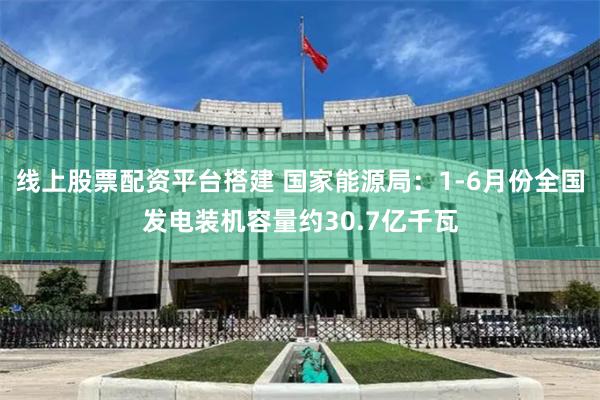 线上股票配资平台搭建 国家能源局：1-6月份全国发电装机容量约30.7亿千瓦