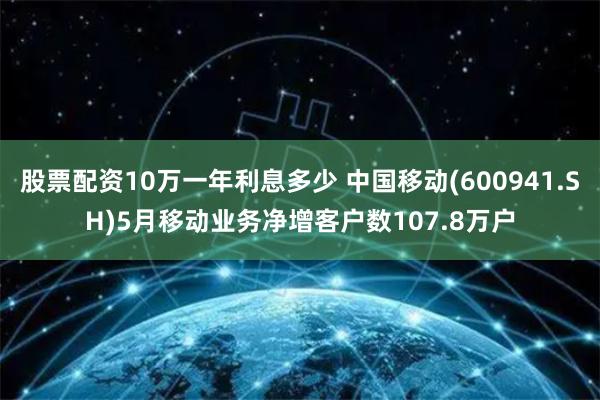 股票配资10万一年利息多少 中国移动(600941.SH)5月移动业务净增客户数107.8万户