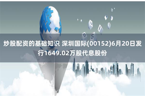 炒股配资的基础知识 深圳国际(00152)6月20日发行1649.02万股代息股份