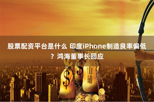 股票配资平台是什么 印度iPhone制造良率偏低？鸿海董事长回应