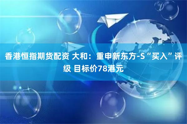 香港恒指期货配资 大和：重申新东方-S“买入”评级 目标价78港元