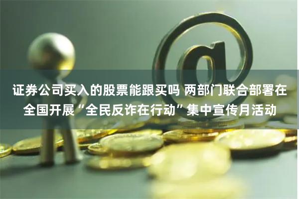 证券公司买入的股票能跟买吗 两部门联合部署在全国开展“全民反诈在行动”集中宣传月活动