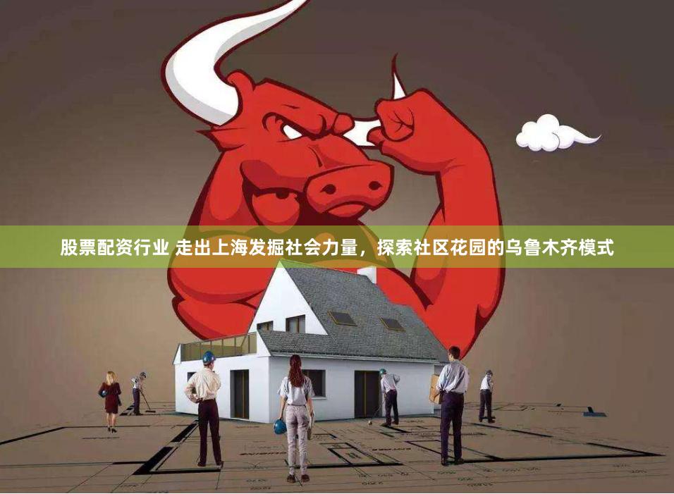 股票配资行业 走出上海发掘社会力量，探索社区花园的乌鲁木齐模式