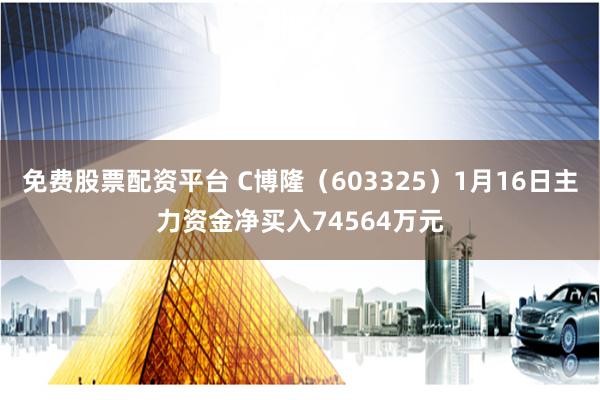 免费股票配资平台 C博隆（603325）1月16日主力资金净买入74564万元