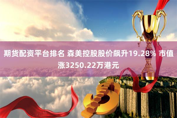 期货配资平台排名 森美控股股价飙升19.28% 市值涨3250.22万港元