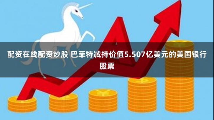 配资在线配资炒股 巴菲特减持价值5.507亿美元的美国银行股票